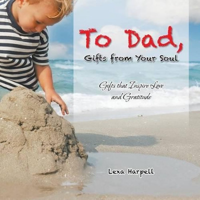 To Dad, Gifts from Your Soul: Gifts That Inspire Love and Gratitude by Lexa Harpell 9781452529103