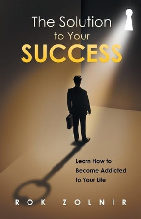 The Solution to Your Success: Learn How to Become Addicted to Your Life by Rok Zolnir 9781452531052