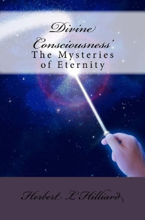 Divine Consciousnesses: The Mysteries of Eternity by Herbert Leon Hilliard 9781452801834