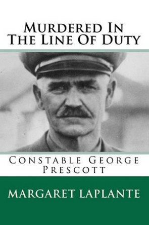 Murdered In The Line Of Duty: Constable George Prescott by Margaret Laplante 9781452803579