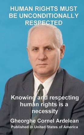 Human rights must be unconditionally respected: Knowing and respecting human rights us a necessity by Gheorghe Cornel Ardelean 9781452819600