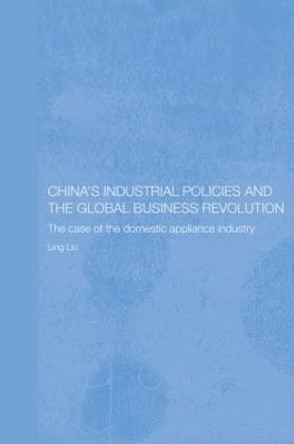 China's Industrial Policies and the Global Business Revolution: The Case of the Domestic Appliance Industry by Ling Liu