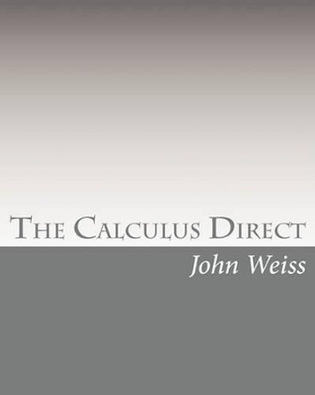 The Calculus Direct: An intuitively Obvious Approach to a Basic Understanding of the Calculus for the Casual Observer by John Weiss 9781452854915