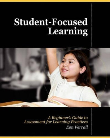 Student Focused Learning: A Beginner's Guide to Assessment for Learning Practices by Eon Verrall 9781452858364