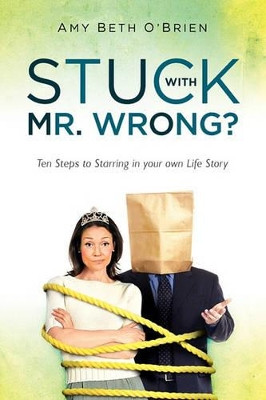 Stuck with Mr. Wrong?: Ten Steps to Starring in your own Life Story by Amy Beth O'Brien 9781452870472