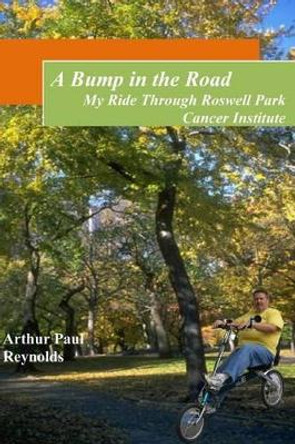 A Bump in the Road - My Ride Through Roswell Park Cancer Institute by Arthur Paul Reynolds 9781452872186