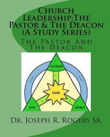 Church Leadership: The Pastor & The Deacon (A Study Series): Servants Of God & The People Of God by Joseph R Rogers Sr 9781452883557