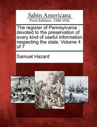 The Register of Pennsylvania: Devoted to the Preservation of Every Kind of Useful Information Respecting the State. Volume 4 of 7 by Samuel Hazard, Ed 9781275679122