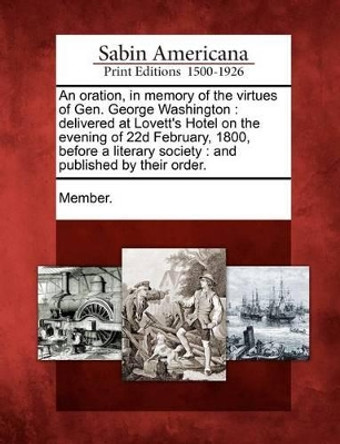 An Oration, in Memory of the Virtues of Gen. George Washington: Delivered at Lovett's Hotel on the Evening of 22d February, 1800, Before a Literary Society: And Published by Their Order. by Member 9781275724167