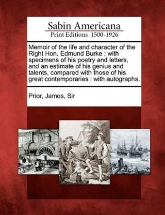 Memoir of the Life and Character of the Right Hon. Edmund Burke: With Specimens of His Poetry and Letters, and an Estimate of His Genius and Talents, Compared with Those of His Great Contemporaries: With Autographs. by James Sir Prior 9781275757660