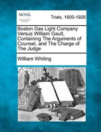 Boston Gas Light Company Versus William Gault, Containing the Arguments of Counsel, and the Charge of the Judge by Dr William Whiting 9781275751897