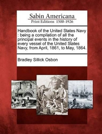 Handbook of the United States Navy: Being a Compilation of All the Principal Events in the History of Every Vessel of the United States Navy, from April, 1861, to May, 1864. by Bradley Sillick Osbon 9781275771352