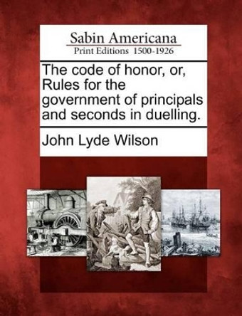 The Code of Honor, Or, Rules for the Government of Principals and Seconds in Duelling. by John Lyde Wilson 9781275826083