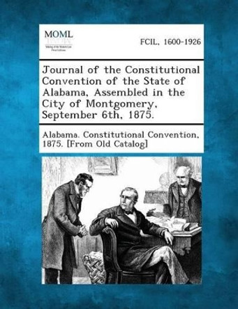 Journal of the Constitutional Convention of the State of Alabama, Assembled in the City of Montgomery, September 6th, 1875. by Alabama Constitutional Convention (1861 9781287344032