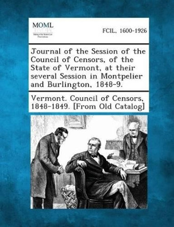 Journal of the Session of the Council of Censors, of the State of Vermont, at Their Several Session in Montpelier and Burlington, 1848-9. by 1848-1849 Vermont Council of Censors 9781287344551