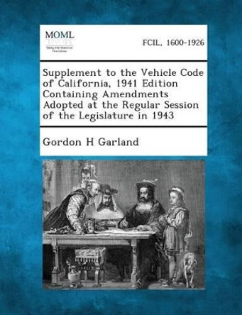 Supplement to the Vehicle Code of California, 1941 Edition Containing Amendments Adopted at the Regular Session of the Legislature in 1943 by Gordon H Garland 9781287344704