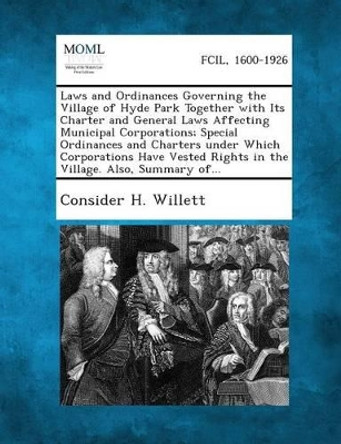 Laws and Ordinances Governing the Village of Hyde Park Together with Its Charter and General Laws Affecting Municipal Corporations; Special Ordinances by Consider H Willett 9781289333188