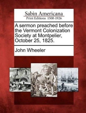 A Sermon Preached Before the Vermont Colonization Society at Montpelier, October 25, 1825. by John Wheeler 9781275822870