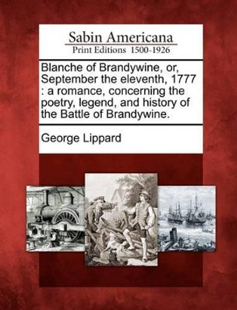 Blanche of Brandywine, Or, September the Eleventh, 1777: A Romance, Concerning the Poetry, Legend, and History of the Battle of Brandywine. by Professor George Lippard 9781275705234