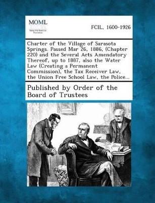 Charter of the Village of Sarasota Springs. Passed Mar 26, 1886, (Chapter 220) and the Several Acts Amendatory Thereof, Up to 1887, Also the Water Law by Published by Order of the Board of Trust 9781287335658