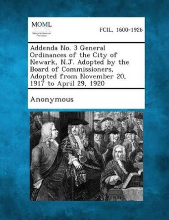 Addenda No. 3 General Ordinances of the City of Newark, N.J. Adopted by the Board of Commissioners, Adopted from November 20, 1917 to April 29, 1920 by Anonymous 9781287337690