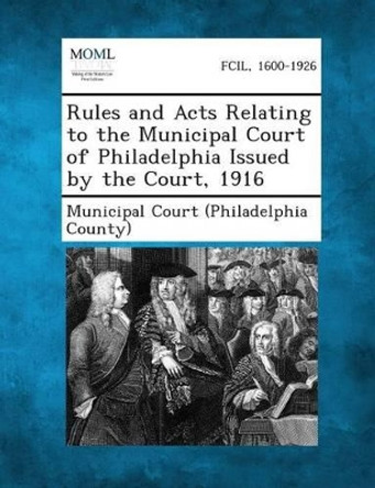 Rules and Acts Relating to the Municipal Court of Philadelphia Issued by the Court, 1916 by Municipal Court (Philadelphia County) 9781287338291