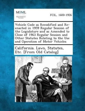 Vehicle Code as Recodified and Re-Enacted in 1959 Regular Session of the Legislature and as Amended to Close of 1963 Regular Session and Other Statute by Statutes Etc [From O California Laws 9781287343738