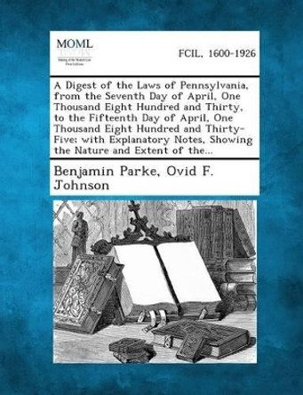 A Digest of the Laws of Pennsylvania, from the Seventh Day of April, One Thousand Eight Hundred and Thirty, to the Fifteenth Day of April, One Thous by Benjamin Parke 9781287346302