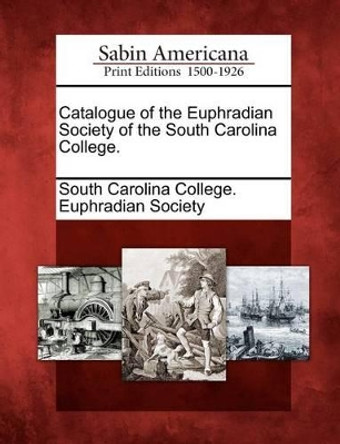 Catalogue of the Euphradian Society of the South Carolina College. by South Carolina College Euphradian Society 9781275868168