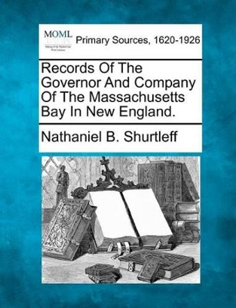 Records of the Governor and Company of the Massachusetts Bay in New England. by Nathaniel B Shurtleff 9781277085280