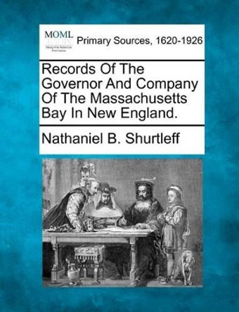 Records of the Governor and Company of the Massachusetts Bay in New England. by Nathaniel B Shurtleff 9781277088427