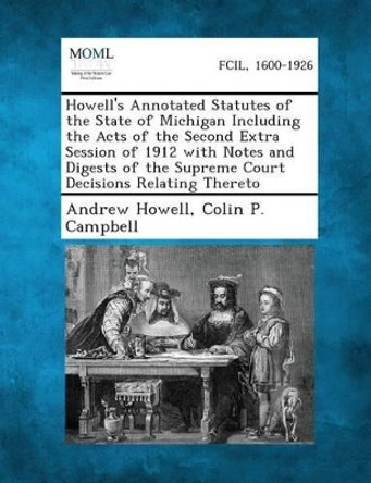 Howell's Annotated Statutes of the State of Michigan Including the Acts of the Second Extra Session of 1912 with Notes and Digests of the Supreme Court Decisions Relating Thereto by Andrew Howell 9781287330660