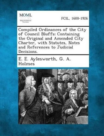 Compiled Ordinances of the City of Council Bluffs; Containing the Original and Amended City Charter, with Statutes, Notes and References to Judicial D by E E Aylesworth 9781289332105