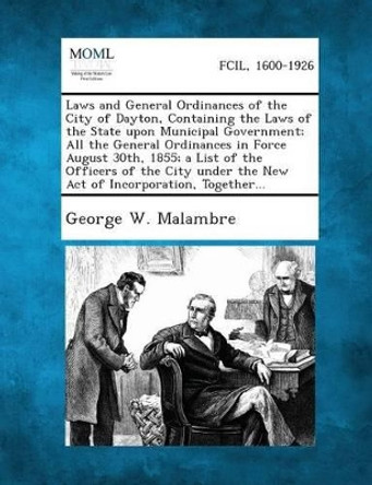 Laws and General Ordinances of the City of Dayton, Containing the Laws of the State Upon Municipal Government; All the General Ordinances in Force Aug by George W Malambre 9781289332396