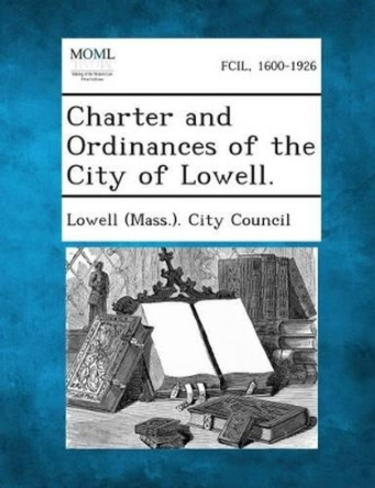 Charter and Ordinances of the City of Lowell. by Lowell (Mass ) City Council 9781289333232