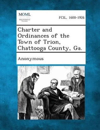 Charter and Ordinances of the Town of Trion, Chattooga County, Ga. by Anonymous 9781289333621