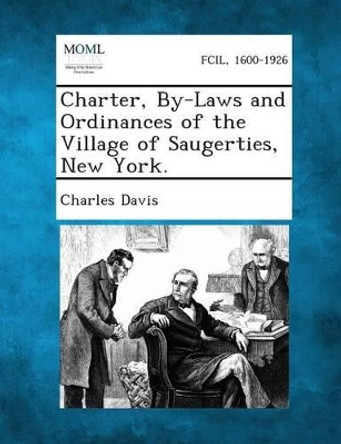 Charter, By-Laws and Ordinances of the Village of Saugerties, New York. by Charles Davis 9781289333706