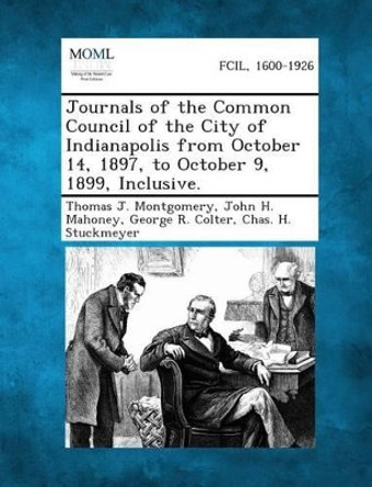 Journals of the Common Council of the City of Indianapolis from October 14, 1897, to October 9, 1899, Inclusive. by Thomas J Montgomery 9781289337315