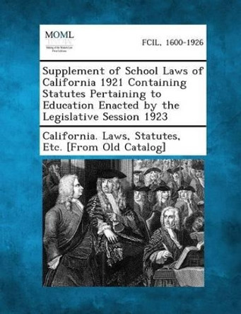 Supplement of School Laws of California 1921 Containing Statutes Pertaining to Education Enacted by the Legislative Session 1923 by Statutes Etc [From O California Laws 9781289342869