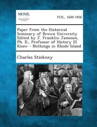 Paper from the Historical Seminary of Brown University Edited by J. Franklin Jameson, PH. D., Professor of History III Know - Nothings in Rhode Island by Charles Stickney 9781289343804