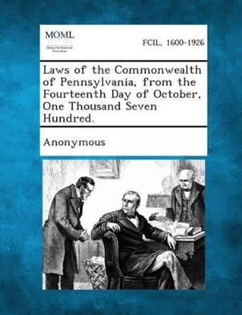 Laws of the Commonwealth of Pennsylvania, from the Fourteenth Day of October, One Thousand Seven Hundred. by Anonymous 9781289345389