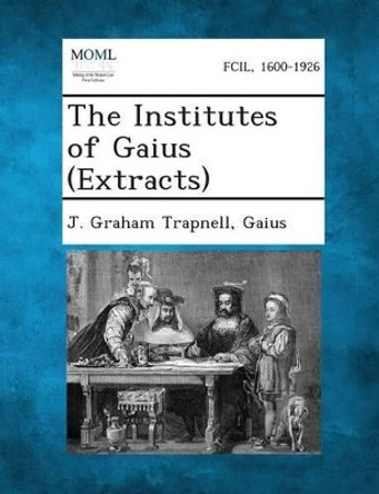 The Institutes of Gaius (Extracts) by J Graham Trapnell 9781289349080