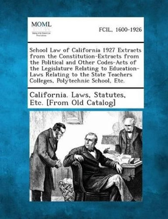 School Law of California 1927 Extracts from the Constitution-Extracts from the Political and Other Codes-Acts of the Legislature Relating to Education by Statutes Etc [From O California Laws 9781289342913