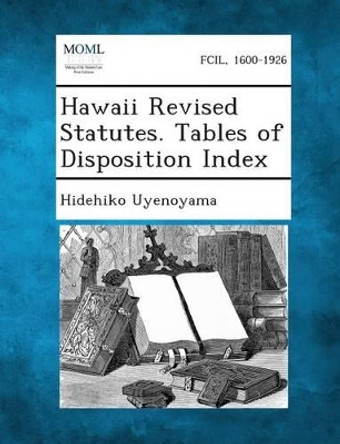 Hawaii Revised Statutes. Tables of Disposition Index by Hidehiko Uyenoyama 9781289344320