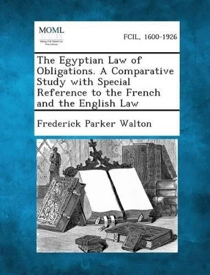 The Egyptian Law of Obligations. a Comparative Study with Special Reference to the French and the English Law by Frederick Parker Walton 9781287361213