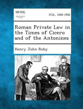 Roman Private Law in the Times of Cicero and of the Antonines by Henry John Roby 9781289350444