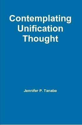 Contemplating Unification Thought by Jennifer P. Tanabe 9781300637714