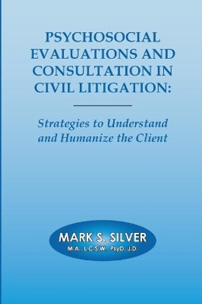 Psychosocial Evaluations and Consultation in Civil Litigation: Strategies to Understand and Humanize the Client by Mark Silver 9781304545114