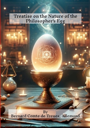 Treatise on the Nature of the Philosopher's Egg by Bernard Count of Traues Germany 9781304684400