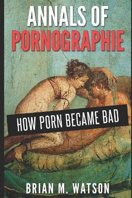Annals of Pornographie: How Porn Became Bad by Brian M Watson 9781311042453